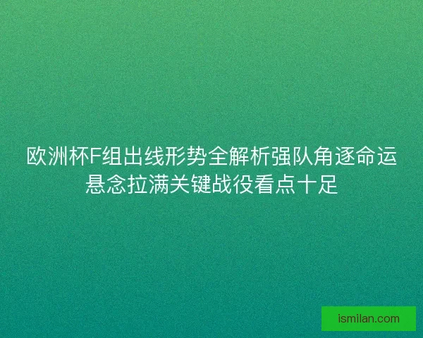 欧洲杯F组出线形势全解析强队角逐命运悬念拉满关键战役看点十足