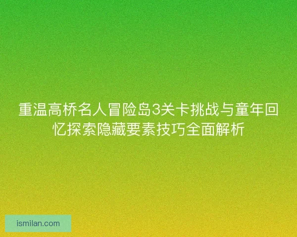 重温高桥名人冒险岛3关卡挑战与童年回忆探索隐藏要素技巧全面解析