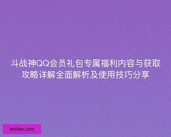 斗战神QQ会员礼包专属福利内容与获取攻略详解全面解析及使用技巧分享