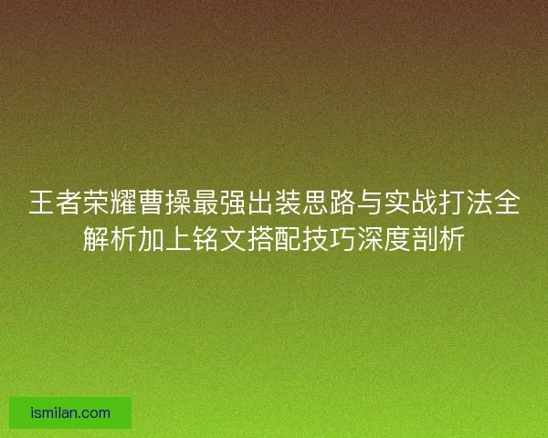 王者荣耀曹操最强出装思路与实战打法全解析加上铭文搭配技巧深度剖析