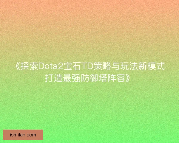 《探索Dota2宝石TD策略与玩法新模式 打造最强防御塔阵容》